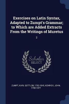 Exercises on Latin Syntax, Adapted to Zumpt's Grammar; To Which Are Added Extracts from the Writings of Muretus: 2 - Karl Gottlob Zumpt,John Kenrick - cover