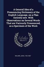 A General Idea of a Pronouncing Dictionary of the English Language, on a Plan Entirely New. with Observations on Several Words That Are Variously Pronounced, as a Specimen of the Work