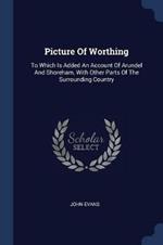 Picture of Worthing: To Which Is Added an Account of Arundel and Shoreham, with Other Parts of the Surrounding Country