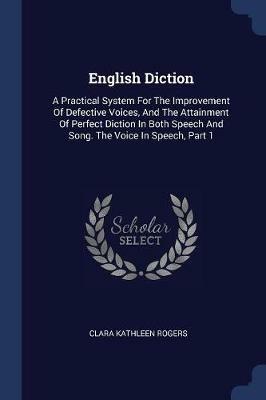 English Diction: A Practical System for the Improvement of Defective Voices, and the Attainment of Perfect Diction in Both Speech and Song. the Voice in Speech, Part 1 - Clara Kathleen Rogers - cover