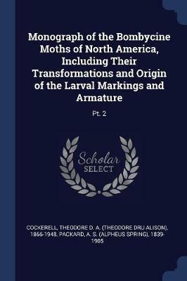 Monograph of the Bombycine Moths of North America, Including Their Transformations and Origin of the Larval Markings and Armature: Pt. 2 - Theodore D a 1866-1948 Cockerell,A S 1839-1905 Packard - cover