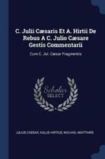 C. Julii Caesaris Et A. Hirtii de Rebus a C. Julio Caesare Gestis Commentarii: Cum C. Jul. Caesar Fragmentis