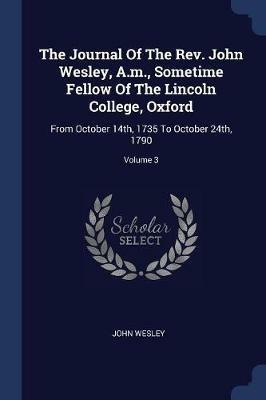 The Journal of the REV. John Wesley, A.M., Sometime Fellow of the Lincoln College, Oxford: From October 14th, 1735 to October 24th, 1790; Volume 3 - John Wesley - cover