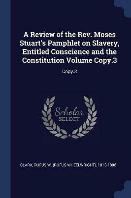 A Review of the Rev. Moses Stuart's Pamphlet on Slavery, Entitled Conscience and the Constitution Volume Copy.3: Copy.3 - Rufus W 1813-1886 Clark - cover