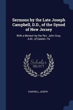 Sermons by the Late Joseph Campbell, D.D., of the Synod of New Jersey: With a Memoir by the Rev. John Gray, A.M., of Easton, Pa