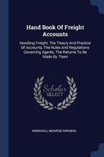 Hand Book of Freight Accounts: Handling Freight, the Theory and Practice of Accounts, the Rules and Regulations Governing Agents, the Returns to Be Made by Them