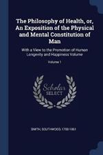 The Philosophy of Health, Or, an Exposition of the Physical and Mental Constitution of Man: With a View to the Promotion of Human Longevity and Happiness Volume; Volume 1