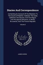 Diaries and Correspondence: Containing an Account of His Missions to the Courts of Madrid, Frederick the Great, Catherine the Second, and the Hague: And His Special Missions to Berlin, Brunswick, and the French Republic; Volume 2