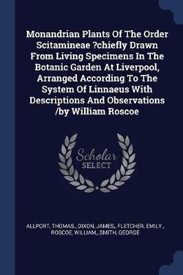 Monandrian Plants of the Order Scitamineae ?chiefly Drawn from Living Specimens in the Botanic Garden at Liverpool, Arranged According to the System of Linnaeus with Descriptions and Observations /By William Roscoe - Allport Thomas,Dixon James,Fletcher Emily - cover