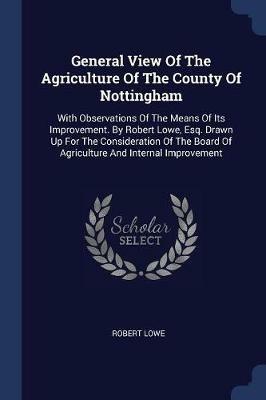 General View of the Agriculture of the County of Nottingham: With Observations of the Means of Its Improvement. by Robert Lowe, Esq. Drawn Up for the Consideration of the Board of Agriculture and Internal Improvement - Robert Lowe - cover