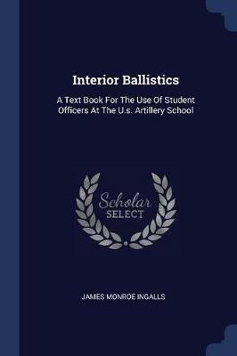 Interior Ballistics: A Text Book for the Use of Student Officers at the U.S. Artillery School - James Monroe Ingalls - cover