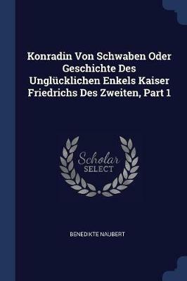 Konradin Von Schwaben Oder Geschichte Des Unglucklichen Enkels Kaiser Friedrichs Des Zweiten, Part 1 - Benedikte Naubert - cover