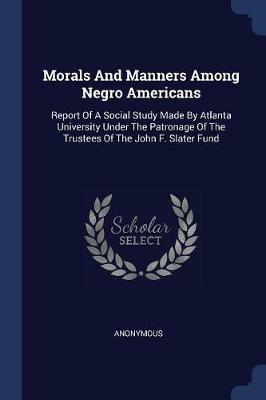 Morals and Manners Among Negro Americans: Report of a Social Study Made by Atlanta University Under the Patronage of the Trustees of the John F. Slater Fund - Anonymous - cover