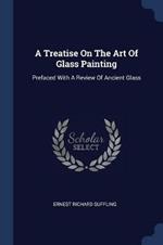 A Treatise on the Art of Glass Painting: Prefaced with a Review of Ancient Glass