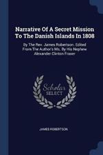 Narrative of a Secret Mission to the Danish Islands in 1808: By the Rev. James Robertson. Edited from the Author's Ms. by His Nephew Alexander Clinton Fraser