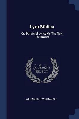 Lyra Biblica: Or, Scriptural Lyrics on the New Testament - William Burt Whitmarsh - cover