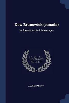 New Brunswick (Canada): Its Resources and Advantages - James Hannay - cover