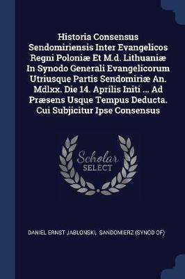 Historia Consensus Sendomiriensis Inter Evangelicos Regni Poloniae Et M.D. Lithuaniae in Synodo Generali Evangelicorum Utriusque Partis Sendomiriae An. MDLXX. Die 14. Aprilis Initi ... Ad Praesens Usque Tempus Deducta. Cui Subjicitur Ipse Consensus - Daniel Ernst Jablonski - cover