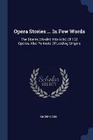 Opera Stories ... in Few Words: The Stories (Divided Into Acts) of 132 Operas, Also Portraits of Leading Singers - Anonymous - cover