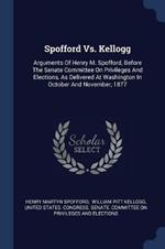 Spofford vs. Kellogg: Arguments of Henry M. Spofford, Before the Senate Committee on Privileges and Elections, as Delivered at Washington in October and November, 1877