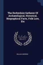 The Derbyshire Gatherer of Archaeological, Historical, Biographical Facts, Folk Lore, Etc
