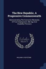 The New Republic, a Progressive Commonwealth: Demonstrating the Economic Necessity of Free Employment, Old Age and Disability Pensions