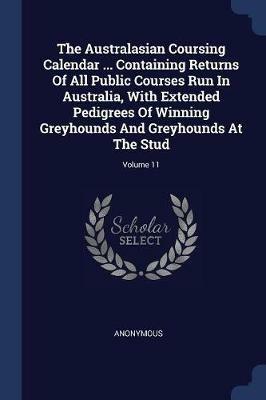 The Australasian Coursing Calendar ... Containing Returns of All Public Courses Run in Australia, with Extended Pedigrees of Winning Greyhounds and Greyhounds at the Stud; Volume 11 - Anonymous - cover