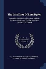 The Last Days of Lord Byron: With His Lordship's Opinions on Various Subjects, Particulary on the State and Prospects of Greece
