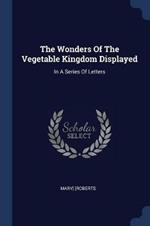 The Wonders of the Vegetable Kingdom Displayed: In a Series of Letters