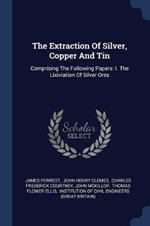 The Extraction of Silver, Copper and Tin: Comprising the Following Papers: I. the Lixiviation of Silver Ores