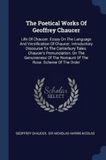 The Poetical Works of Geoffrey Chaucer: Life of Chaucer. Essay on the Language and Versification of Chaucer. Introductory Discourse to the Canterbury Tales. Chaucer's Pronunciation. on the Genuineness of the Romaunt of the Rose. Scheme of the Order