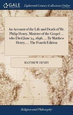 An Account of the Life and Death of Mr. Philip Henry, Minister of the Gospel ... who Died June 24, 1696, ... By Matthew Henry, ... The Fourth Edition - Matthew Henry - cover