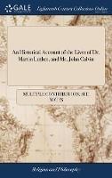 An Historical Account of the Lives of Dr. Martin Luther, and Mr. John Calvin: Who Were the Great Intruments [sic] of Establishing the Prtestant Religion. ... The Second Edition - Multiple Contributors - cover