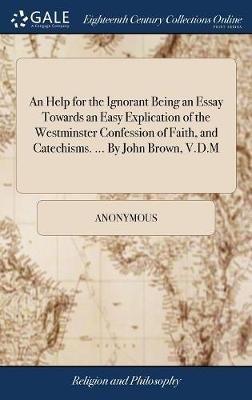 An Help for the Ignorant Being an Essay Towards an Easy Explication of the Westminster Confession of Faith, and Catechisms. ... By John Brown, V.D.M - Anonymous - cover
