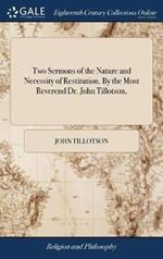 Two Sermons of the Nature and Necessity of Restitution. By the Most Reverend Dr. John Tillotson,
