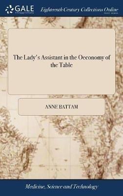 The Lady's Assistant in the Oeconomy of the Table: A Collection of Scarce and Valuable Receipts. To Which is Added, the Author's Own Method of Pickling. Published by Mrs. Anne Battam The Second Edition - Anne Battam - cover