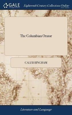 The Columbian Orator: Containing a Variety of Original and Selected Pieces; Together With Rules; Calculated to Improve Youth and Others in the Ornamental and Useful art of Eloquence. By Caleb Bingham Second Edition - Caleb Bingham - cover