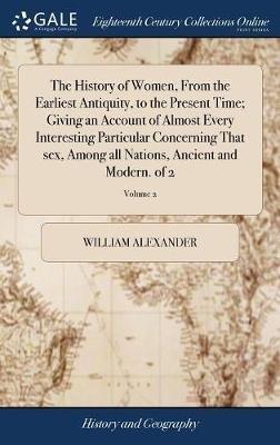The History of Women, From the Earliest Antiquity, to the Present Time; Giving an Account of Almost Every Interesting Particular Concerning That sex, Among all Nations, Ancient and Modern. of 2; Volume 2 - William Alexander - cover