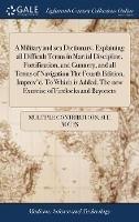 A Military and sea Dictionary. Explaining all Difficult Terms in Martial Discipline, Fortification, and Gunnery, and all Terms of Navigation The Fourth Edition, Improv'd. To Which is Added, The new Exercise of Firelocks and Bayonets - Multiple Contributors - cover