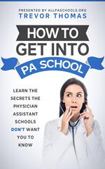 How to Get Into PA School: Learn the Secrets the Physician Assistant Schools Don't Want You to Know