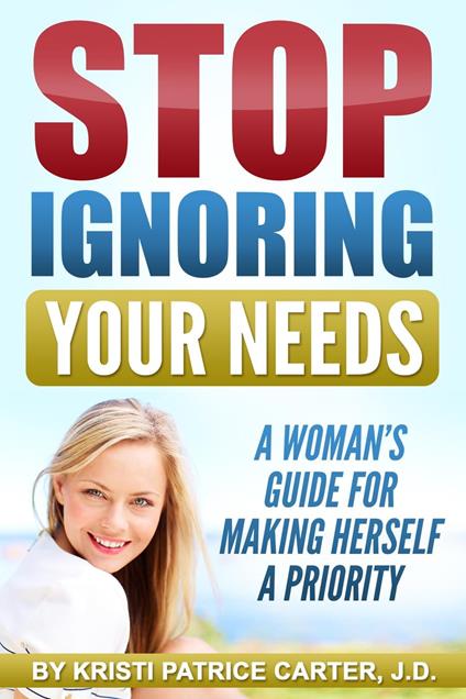 Stop Ignoring Your Needs : A Woman’s Guide for Making Herself a Priority