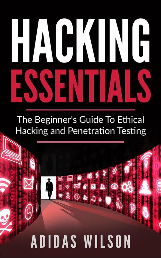 Hacking Essentials - The Beginner's Guide To Ethical Hacking And Penetration Testing