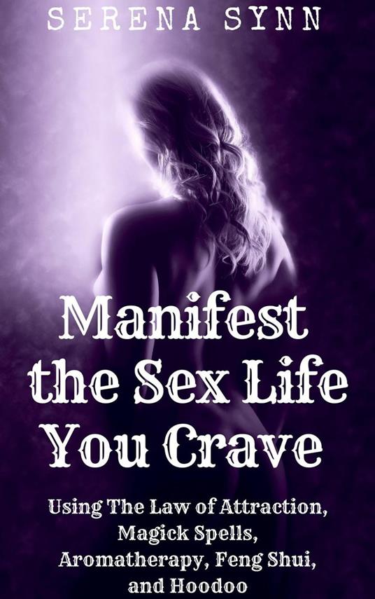 Manifest the Sex Life You Crave: Using the Law of Attraction, Magick Spells, Aromatherapy, Feng Shui, and Hoodoo