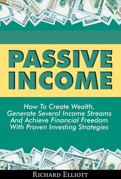 Passive Income: How To Create Wealth, Generate Several Income Streams And Achieve Financial Freedom With Proven Investing Strategies