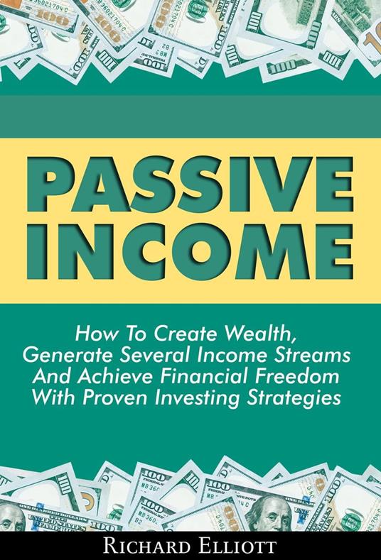 Passive Income: How To Create Wealth, Generate Several Income Streams And Achieve Financial Freedom With Proven Investing Strategies