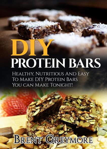 DIY Protein Bars: Healthy, Nutritious, Easy To Make DIY Protein Bar Recipes You Can Make At Home Tonight