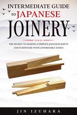 Intermediate Guide to Japanese Joinery: The Secret to Making Complex Japanese Joints and Furniture Using Affordable Tools