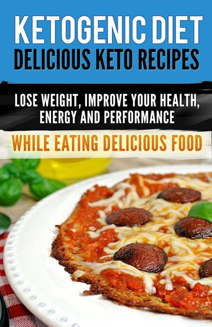 Ketogenic Diet: Delicious Keto Recipes, Lose Weight, Improve Your Health, Energy and Performance While Eating Delicious Food.