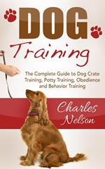 Dog Training: The Complete Guide to Dog Crate Training, Potty Training, Obedience and Behavior Training