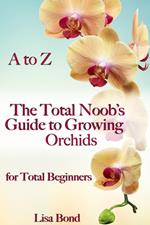 A to Z The Total Noob's Guide to Growing Orchids for Total Beginners